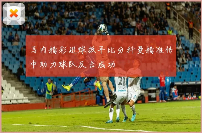 马内精彩进球扳平比分科曼精准传中助力球队反击成功