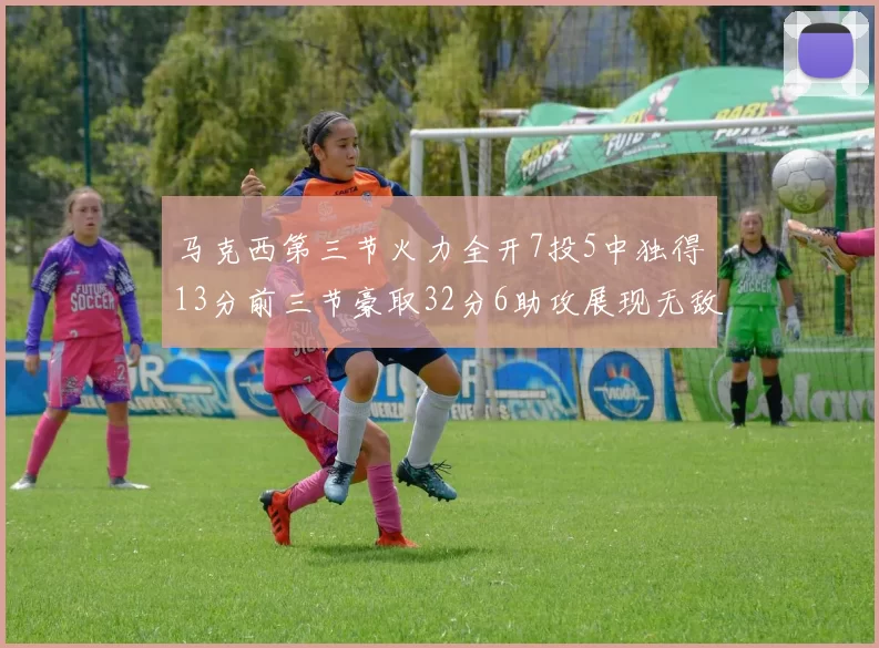 马克西第三节火力全开7投5中独得13分前三节豪取32分6助攻展现无敌续航
