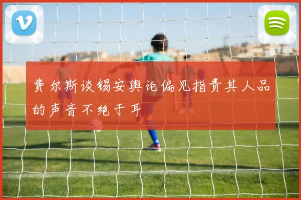 费尔斯谈锡安舆论偏见指责其人品的声音不绝于耳