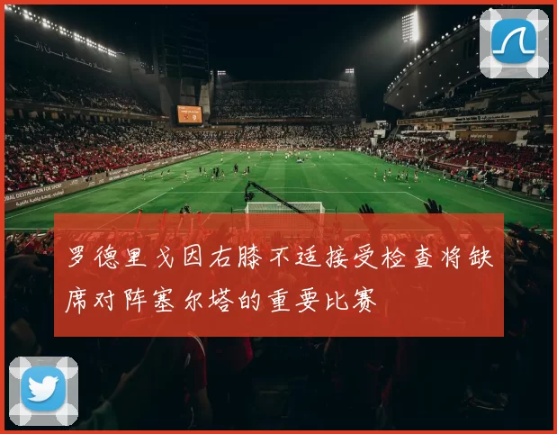 罗德里戈因右膝不适接受检查将缺席对阵塞尔塔的重要比赛
