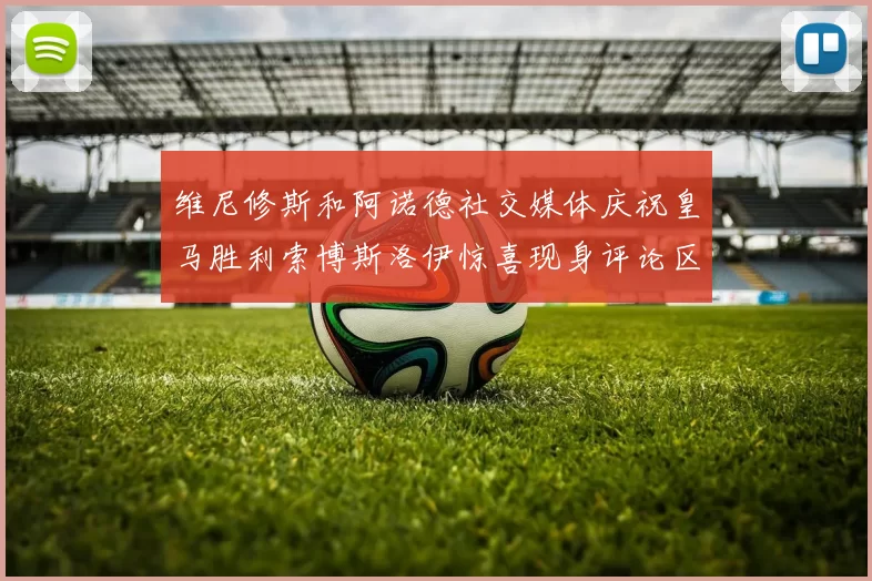 维尼修斯和阿诺德社交媒体庆祝皇马胜利索博斯洛伊惊喜现身评论区互动