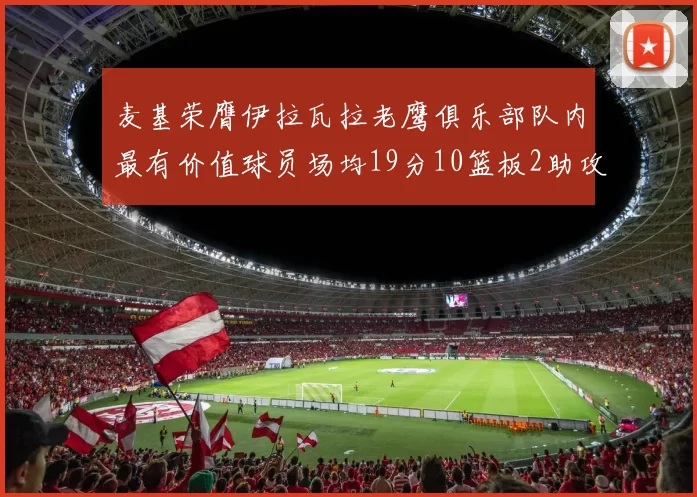 麦基荣膺伊拉瓦拉老鹰俱乐部队内最有价值球员场均19分10篮板2助攻成队内最佳