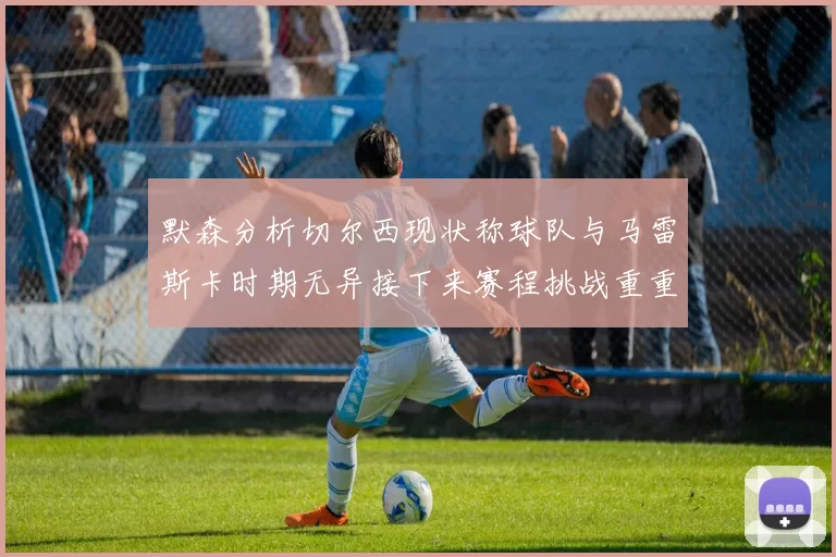 默森分析切尔西现状称球队与马雷斯卡时期无异接下来赛程挑战重重