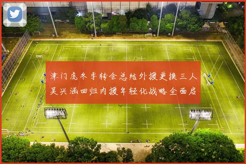 津门虎冬季转会总结外援更换三人吴兴涵回归内援年轻化战略全面启动