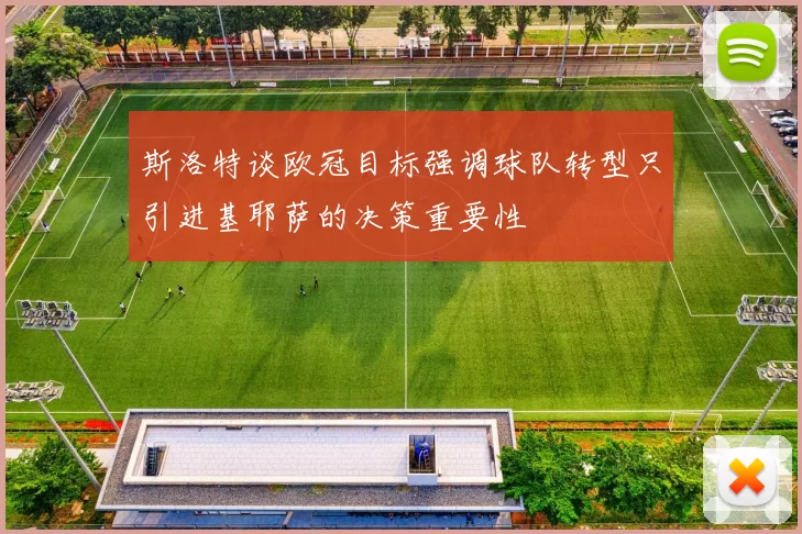 斯洛特谈欧冠目标强调球队转型只引进基耶萨的决策重要性