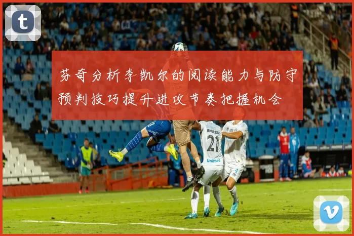 芬奇分析李凯尔的阅读能力与防守预判技巧提升进攻节奏把握机会