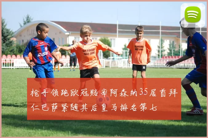枪手领跑欧冠赔率阿森纳35居首拜仁巴萨紧随其后皇马排名第七