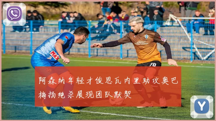 阿森纳年轻才俊恩瓦内里助攻奥巴梅扬绝杀展现团队默契