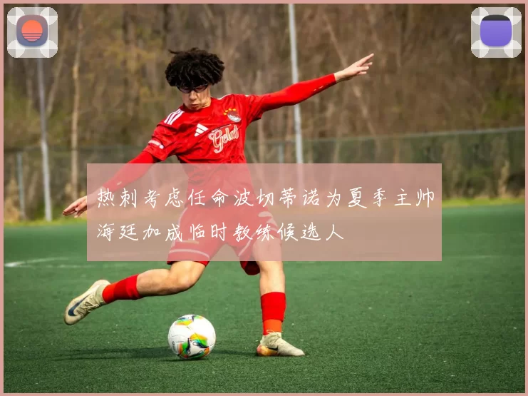 热刺考虑任命波切蒂诺为夏季主帅海廷加成临时教练候选人
