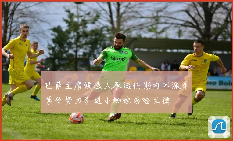 巴萨主席候选人承诺任期内不涨季票价努力引进小蜘蛛或哈兰德