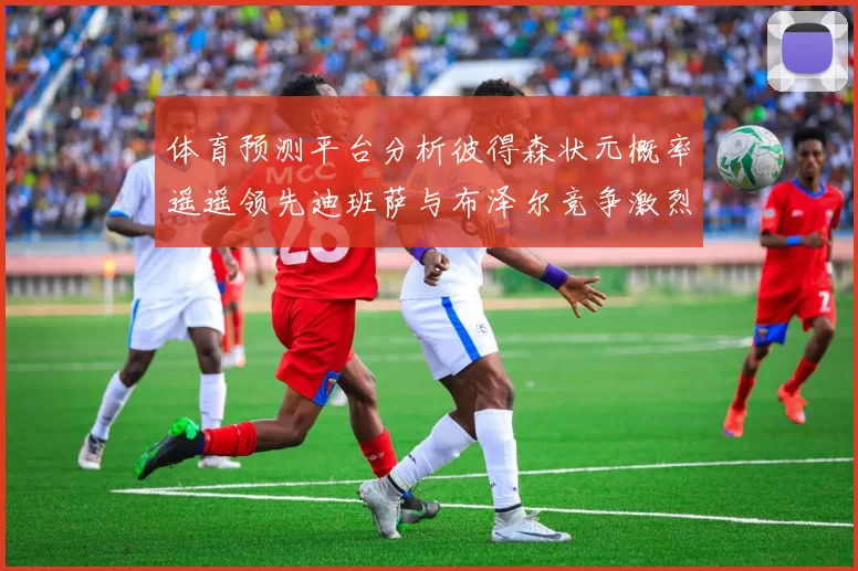 体育预测平台分析彼得森状元概率遥遥领先迪班萨与布泽尔竞争激烈