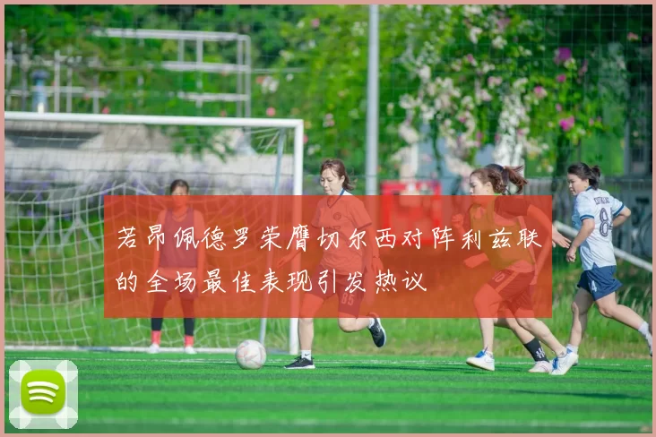 若昂佩德罗荣膺切尔西对阵利兹联的全场最佳表现引发热议