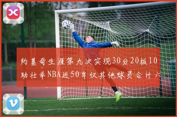约基奇生涯第九次实现30分20板10助壮举NBA近50年仅其他球员合计六次