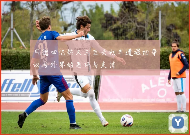 韦德回忆热火三巨头初年遭遇的争议与外界的恶评与支持