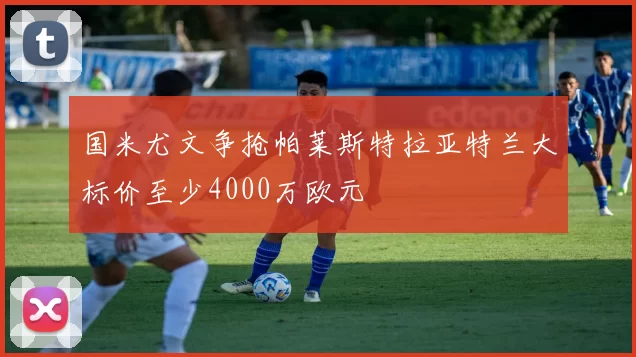 国米尤文争抢帕莱斯特拉亚特兰大标价至少4000万欧元