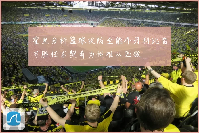霍里分析篮球攻防全能乔丹科比皆可胜任东契奇为何难以匹敌