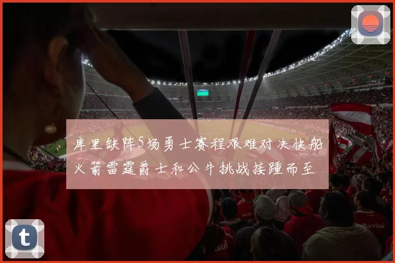 库里缺阵5场勇士赛程艰难对决快船火箭雷霆爵士和公牛挑战接踵而至