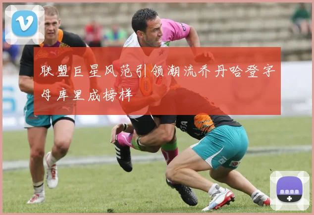联盟巨星风范引领潮流乔丹哈登字母库里成榜样