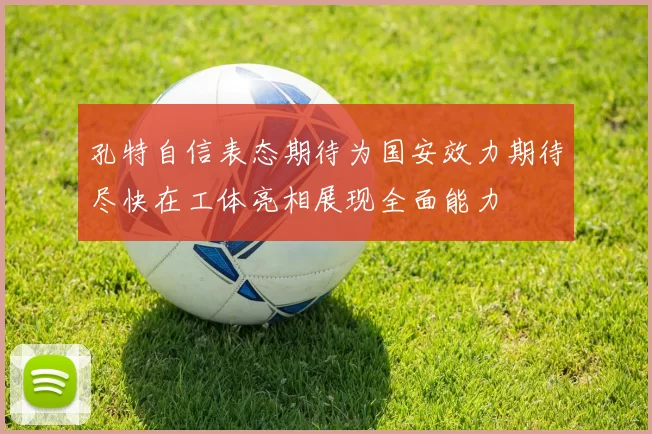 孔特自信表态期待为国安效力期待尽快在工体亮相展现全面能力