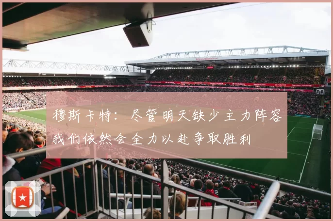 穆斯卡特：尽管明天缺少主力阵容我们依然会全力以赴争取胜利