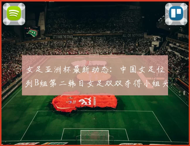 女足亚洲杯最新动态：中国女足位列B组第二韩日女足双双夺得小组头名