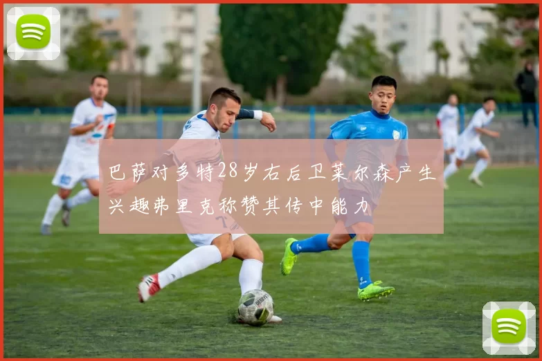 巴萨对多特28岁右后卫莱尔森产生兴趣弗里克称赞其传中能力
