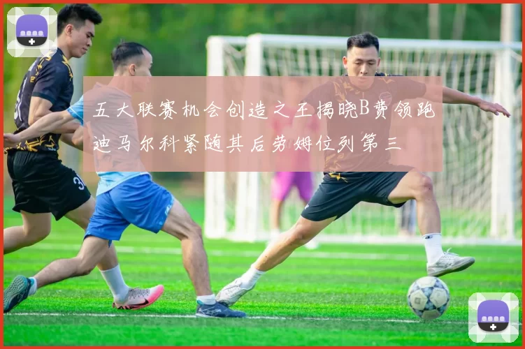 五大联赛机会创造之王揭晓B费领跑迪马尔科紧随其后劳姆位列第三