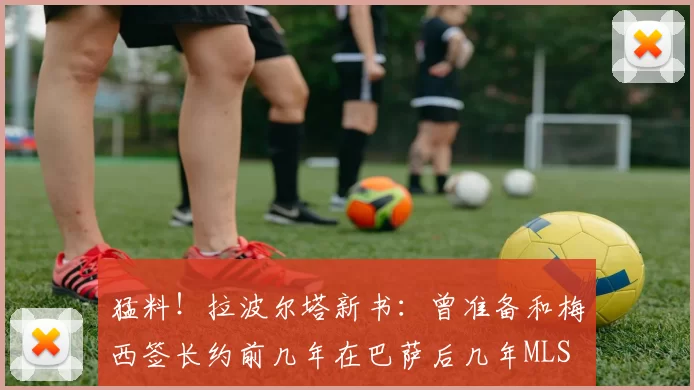 猛料！拉波尔塔新书：曾准备和梅西签长约前几年在巴萨后几年MLS