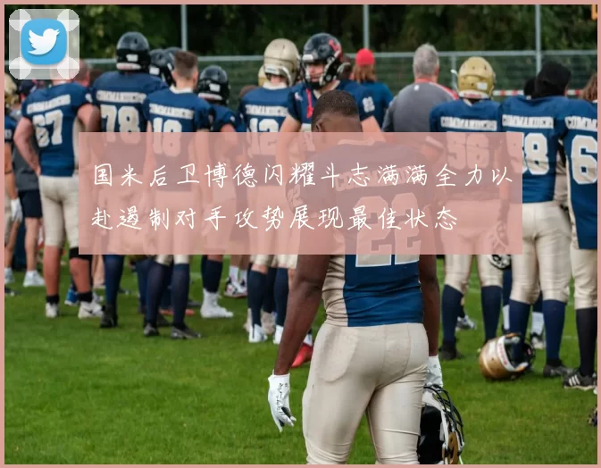 国米后卫博德闪耀斗志满满全力以赴遏制对手攻势展现最佳状态