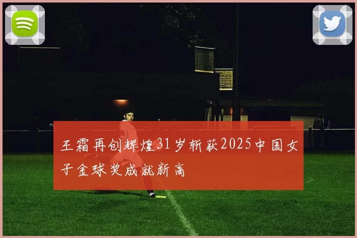 王霜再创辉煌31岁斩获2025中国女子金球奖成就新高