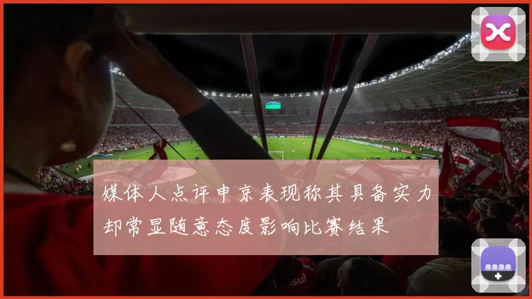 媒体人点评申京表现称其具备实力却常显随意态度影响比赛结果