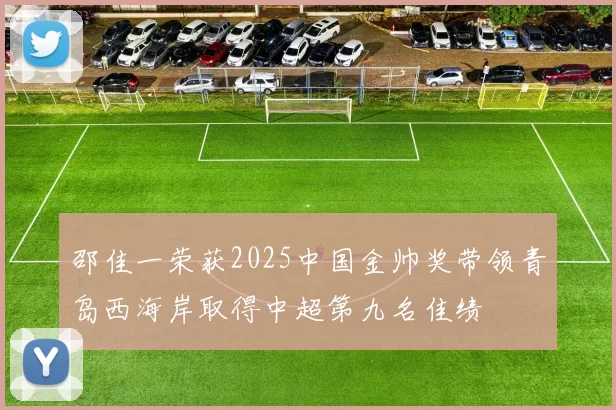 邵佳一荣获2025中国金帅奖带领青岛西海岸取得中超第九名佳绩