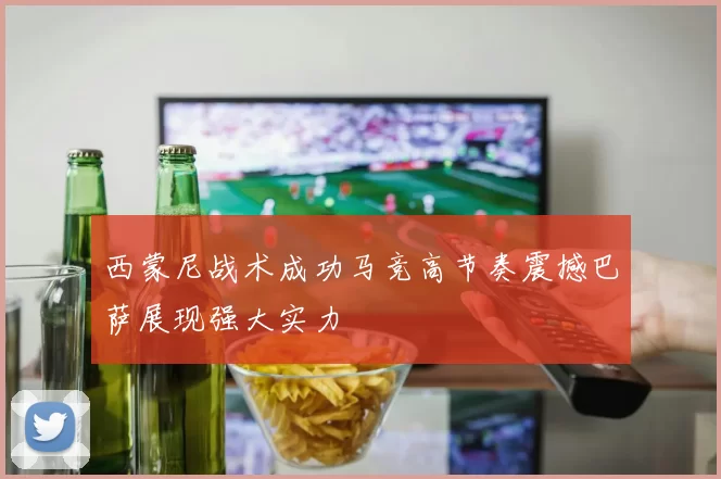 西蒙尼战术成功马竞高节奏震撼巴萨展现强大实力