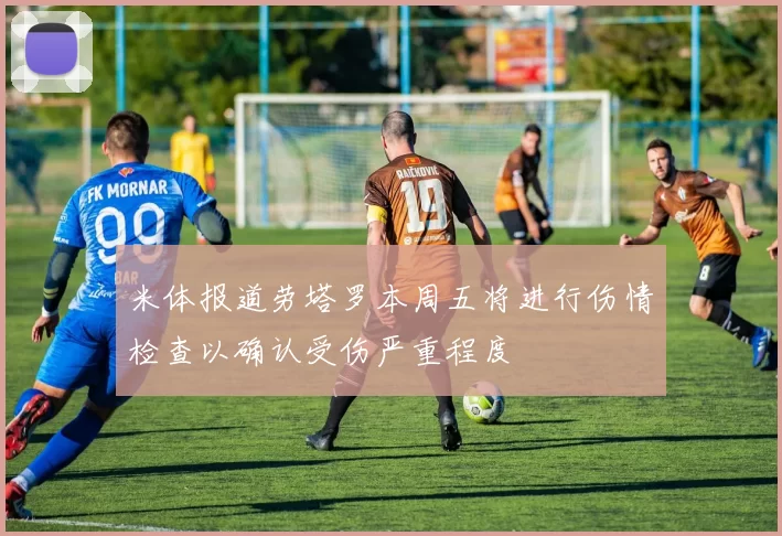 米体报道劳塔罗本周五将进行伤情检查以确认受伤严重程度