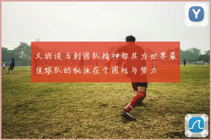 文班谈马刺团队精神称其为世界最佳球队的秘诀在于团结与努力