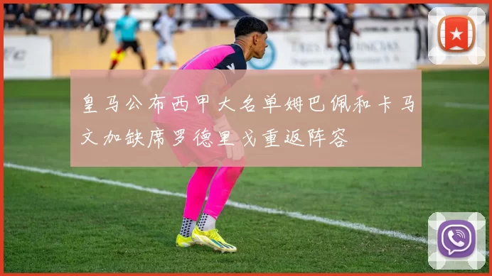 皇马公布西甲大名单姆巴佩和卡马文加缺席罗德里戈重返阵容