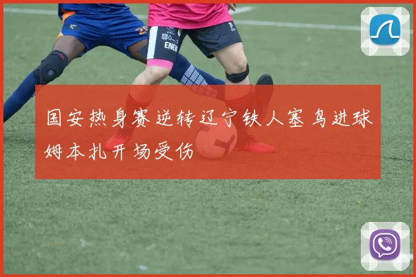 国安热身赛逆转辽宁铁人塞鸟进球姆本扎开场受伤